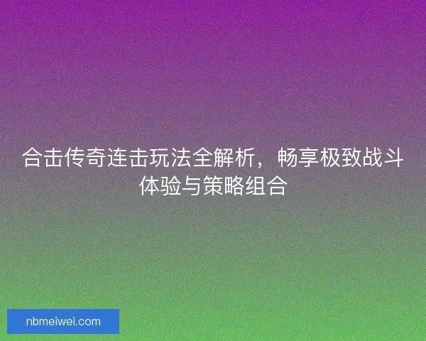 合击传奇连击玩法全解析，畅享极致战斗体验与策略组合