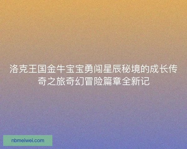 洛克王国金牛宝宝勇闯星辰秘境的成长传奇之旅奇幻冒险篇章全新记
