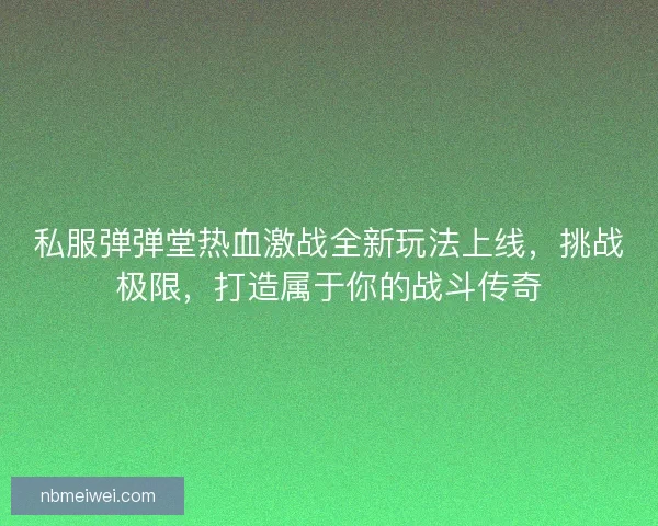 私服弹弹堂热血激战全新玩法上线，挑战极限，打造属于你的战斗传奇