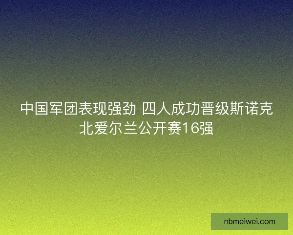 中国军团表现强劲 四人成功晋级斯诺克北爱尔兰公开赛16强