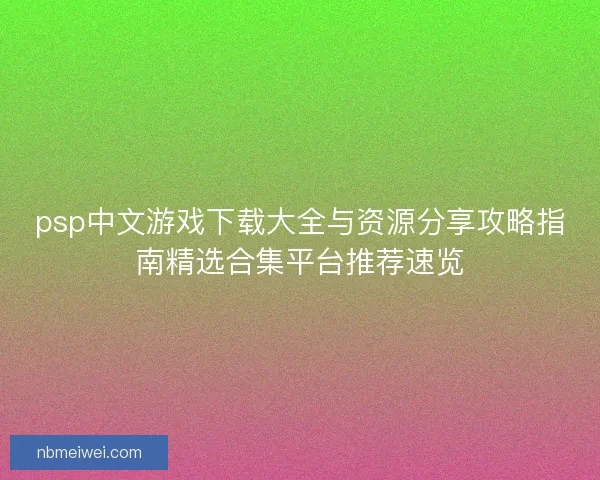 psp中文游戏下载大全与资源分享攻略指南精选合集平台推荐速览