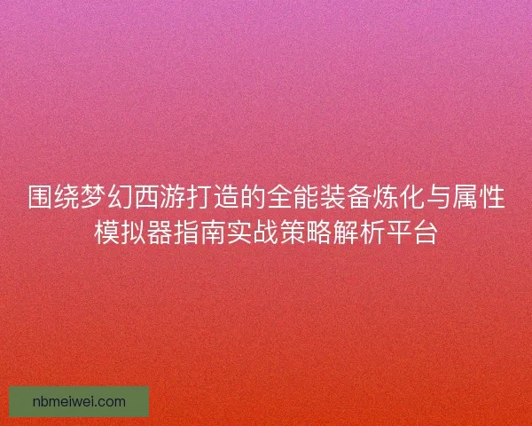 围绕梦幻西游打造的全能装备炼化与属性模拟器指南实战策略解析平台