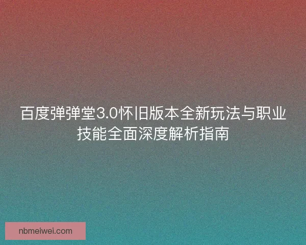 百度弹弹堂3.0怀旧版本全新玩法与职业技能全面深度解析指南